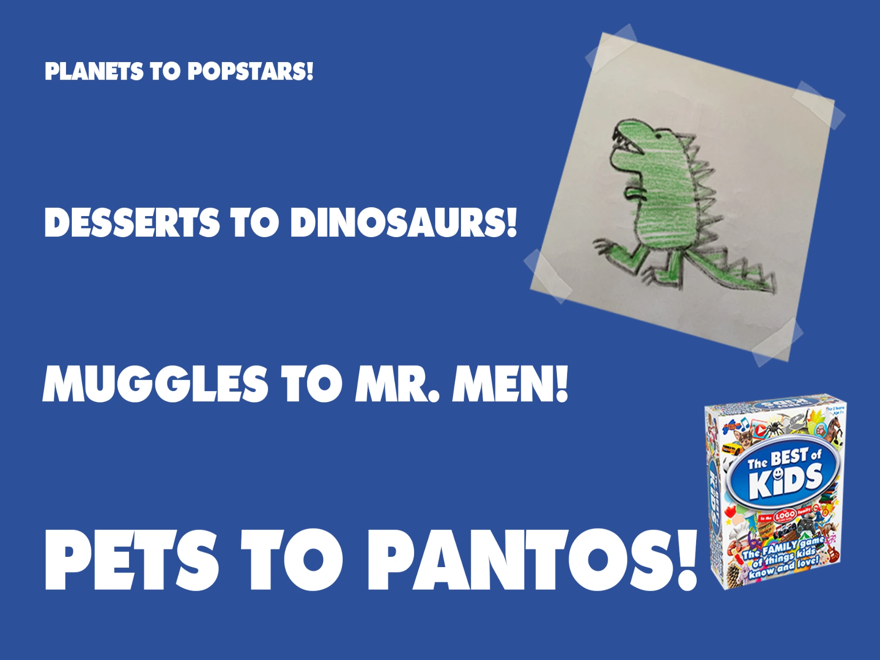 Planets to popstars! Desserts to dinosaurs! Muggles to Mr. Men! Pets to pantos!